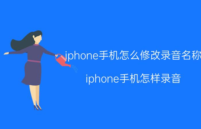 iphone手机怎么修改录音名称 iphone手机怎样录音？